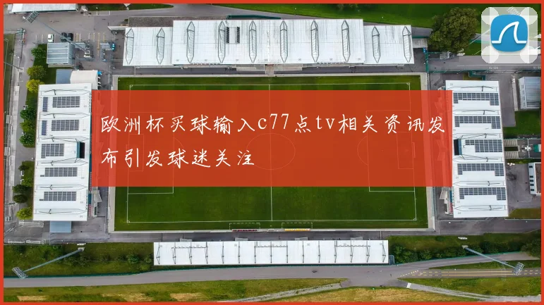 欧洲杯买球输入c77点tv相关资讯发布引发球迷关注