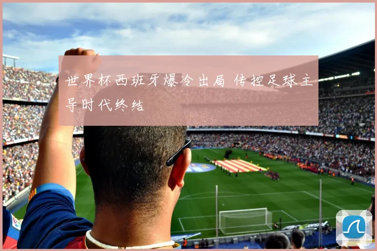 世界杯西班牙爆冷出局 传控足球主导时代终结