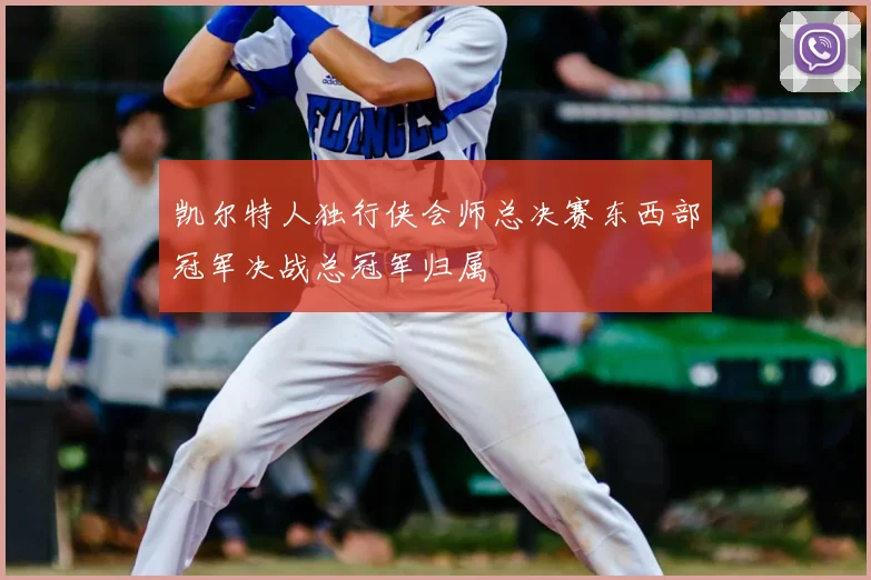 凯尔特人独行侠会师总决赛东西部冠军决战总冠军归属