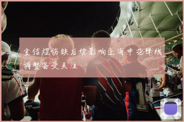 金信煜伤缺后续影响上海申花锋线调整备受关注
