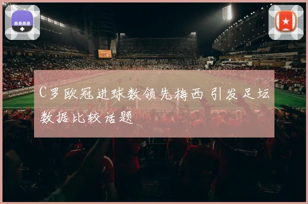 C罗欧冠进球数领先梅西 引发足坛数据比较话题