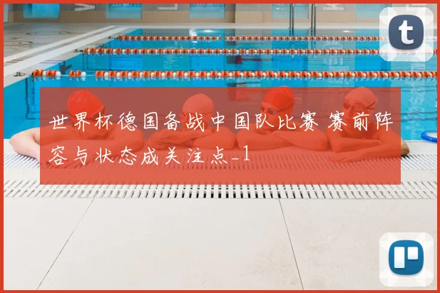 世界杯德国备战中国队比赛 赛前阵容与状态成关注点_1