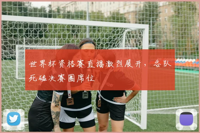 世界杯资格赛直播激烈展开，各队死磕决赛圈席位