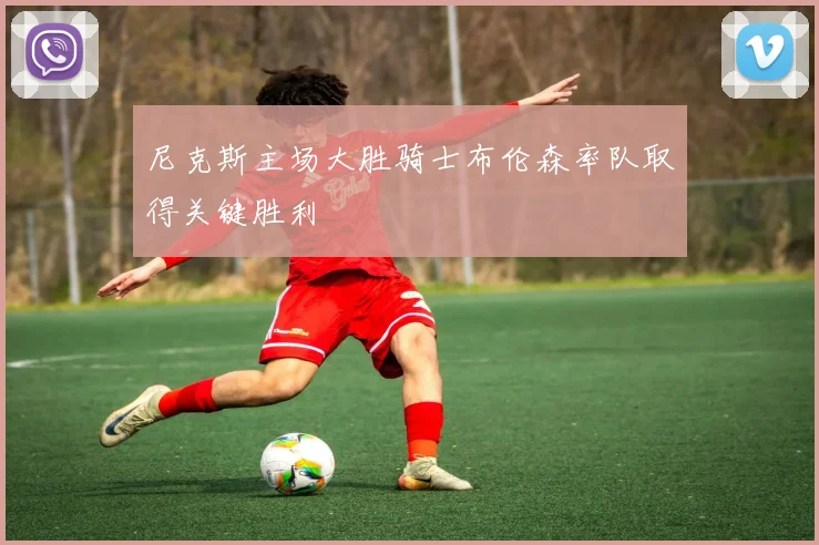 尼克斯主场大胜骑士布伦森率队取得关键胜利