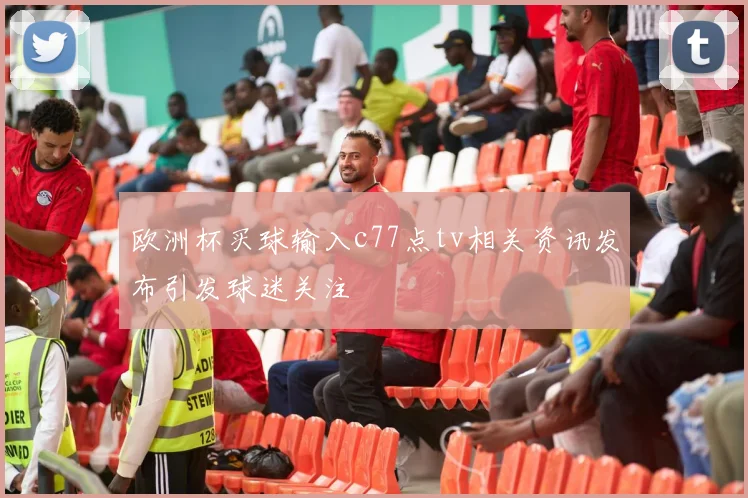 欧洲杯买球输入c77点tv相关资讯发布引发球迷关注