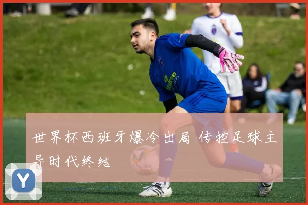 世界杯西班牙爆冷出局 传控足球主导时代终结