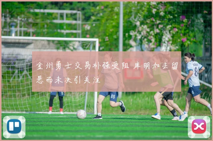 金州勇士交易补强受阻 库明加去留悬而未决引关注