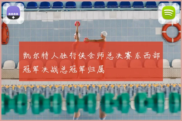 凯尔特人独行侠会师总决赛东西部冠军决战总冠军归属