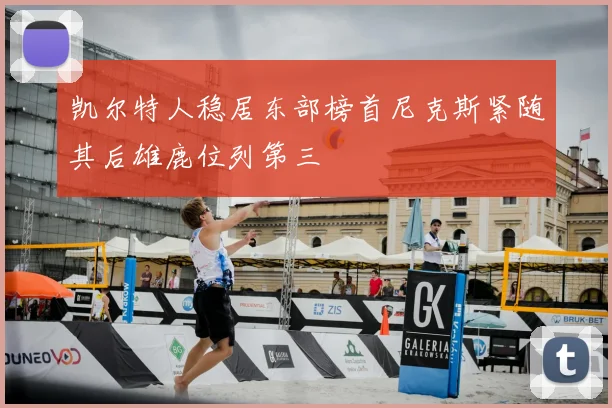 凯尔特人稳居东部榜首尼克斯紧随其后雄鹿位列第三