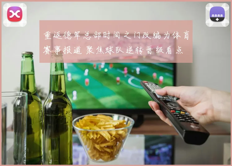 重返德军总部时间之门改编为体育赛事报道 聚焦球队逆转晋级看点