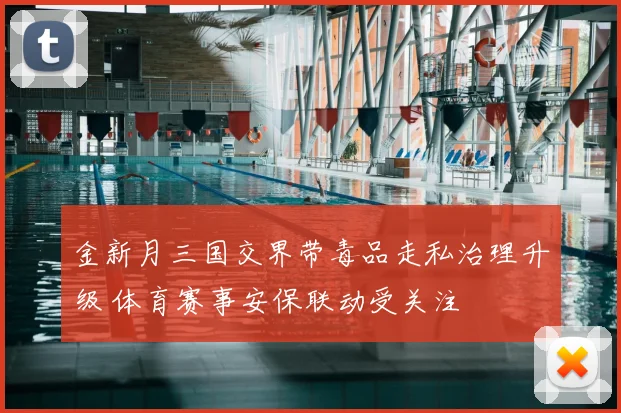 金新月三国交界带毒品走私治理升级 体育赛事安保联动受关注