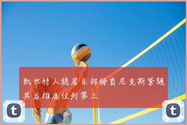 凯尔特人稳居东部榜首尼克斯紧随其后雄鹿位列第三