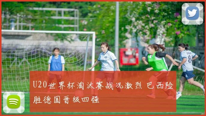 U20世界杯淘汰赛战况激烈 巴西险胜德国晋级四强