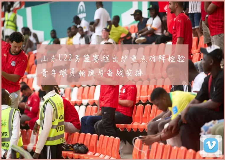 山东U22男篮赛程出炉重点对阵检验青年球员轮换与备战安排