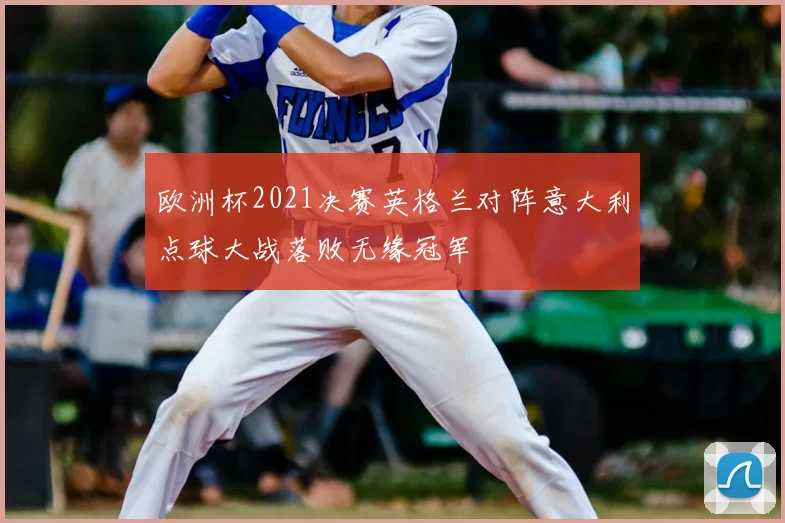 欧洲杯2021决赛英格兰对阵意大利点球大战落败无缘冠军