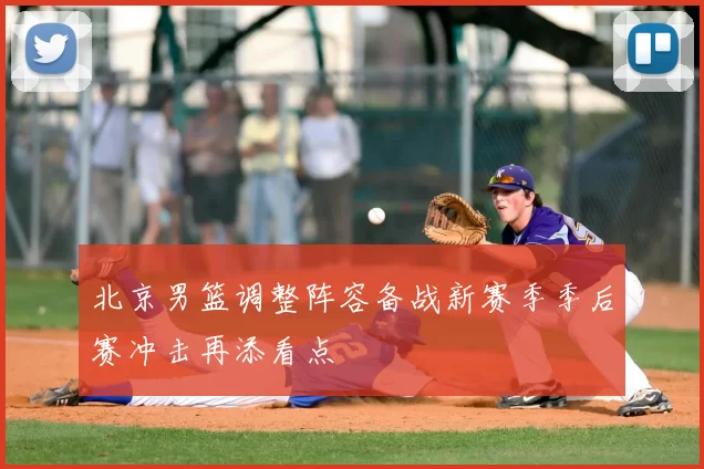 北京男篮调整阵容备战新赛季季后赛冲击再添看点