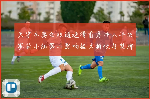 天宇冬奥会短道速滑首秀冲入半决赛获小组第二影响接力排位与奖牌前景