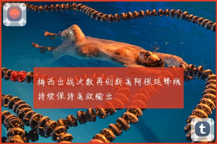 梅西出战次数再创新高阿根廷锋线持续保持高效输出