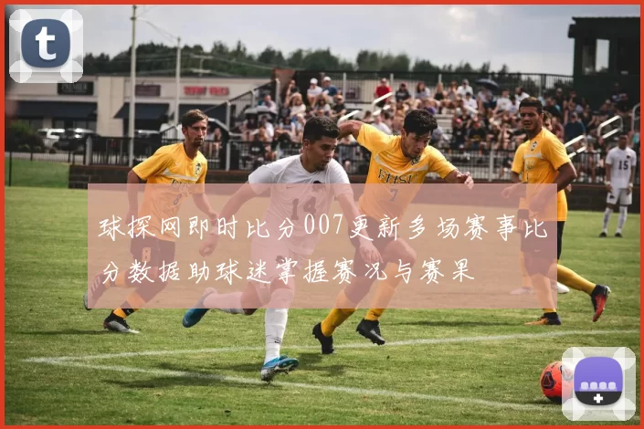 球探网即时比分007更新多场赛事比分数据助球迷掌握赛况与赛果