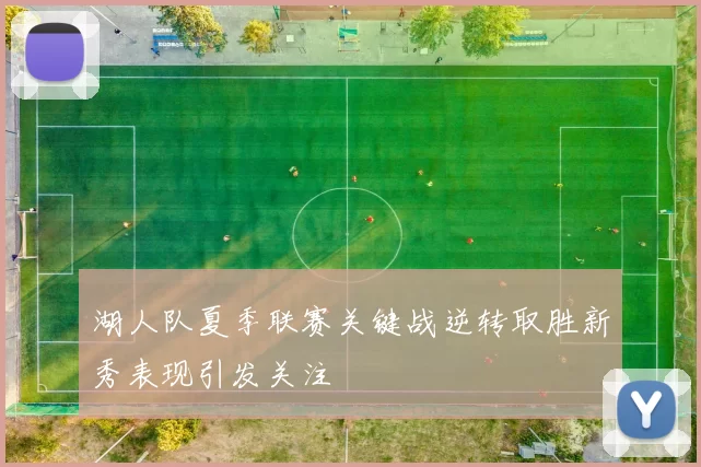 湖人队夏季联赛关键战逆转取胜新秀表现引发关注