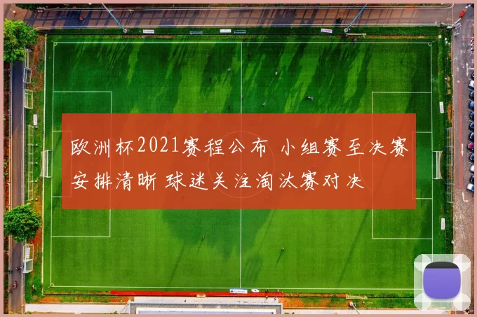 欧洲杯2021赛程公布 小组赛至决赛安排清晰 球迷关注淘汰赛对决