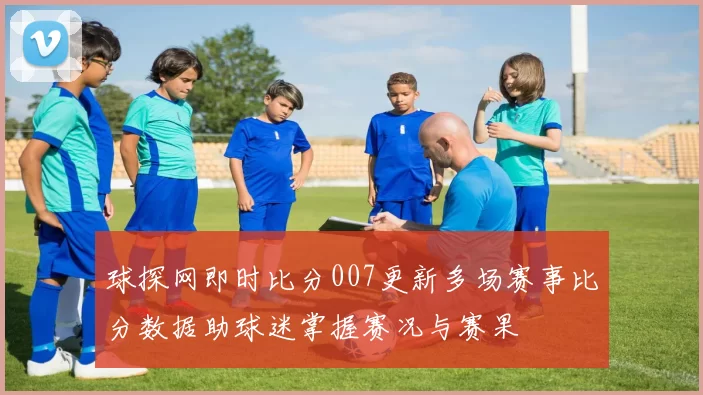 球探网即时比分007更新多场赛事比分数据助球迷掌握赛况与赛果