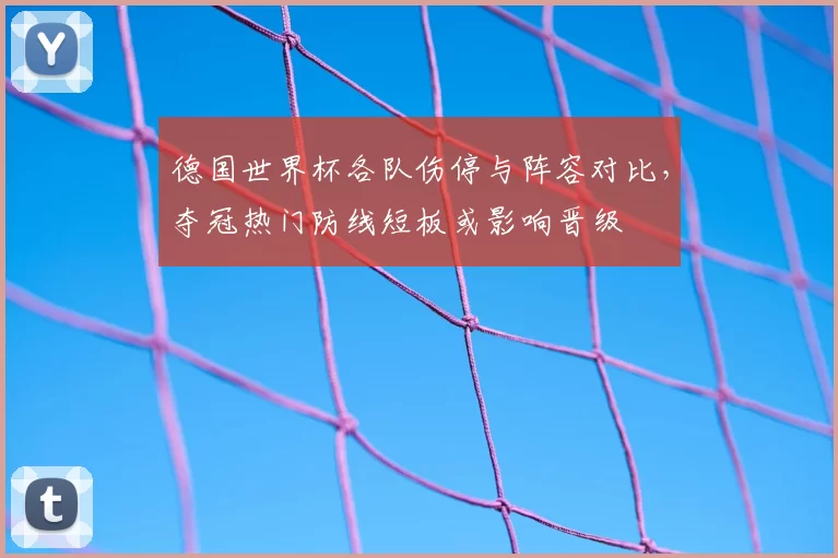 德国世界杯各队伤停与阵容对比,夺冠热门防线短板或影响晋级