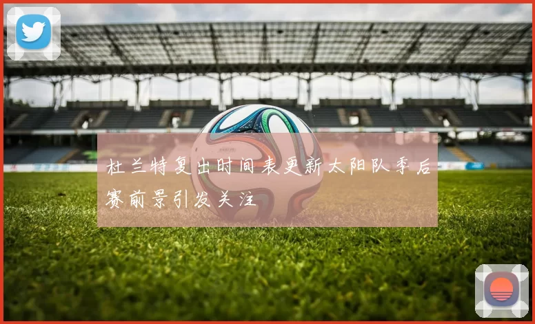 杜兰特复出时间表更新太阳队季后赛前景引发关注