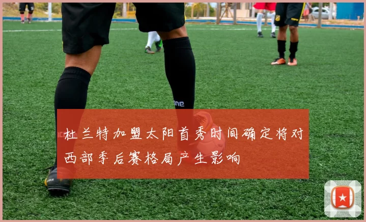 杜兰特加盟太阳首秀时间确定将对西部季后赛格局产生影响