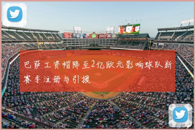 巴萨工资帽降至2亿欧元影响球队新赛季注册与引援