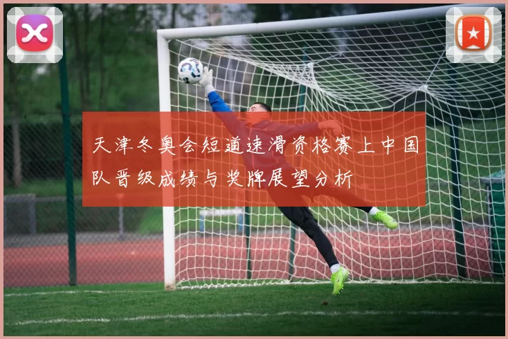 天津冬奥会短道速滑资格赛上中国队晋级成绩与奖牌展望分析