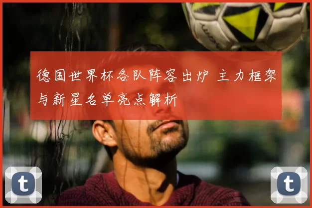 德国世界杯各队阵容出炉 主力框架与新星名单亮点解析