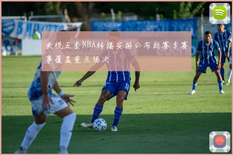 央视五套NBA转播安排公布新赛季赛事覆盖重点场次