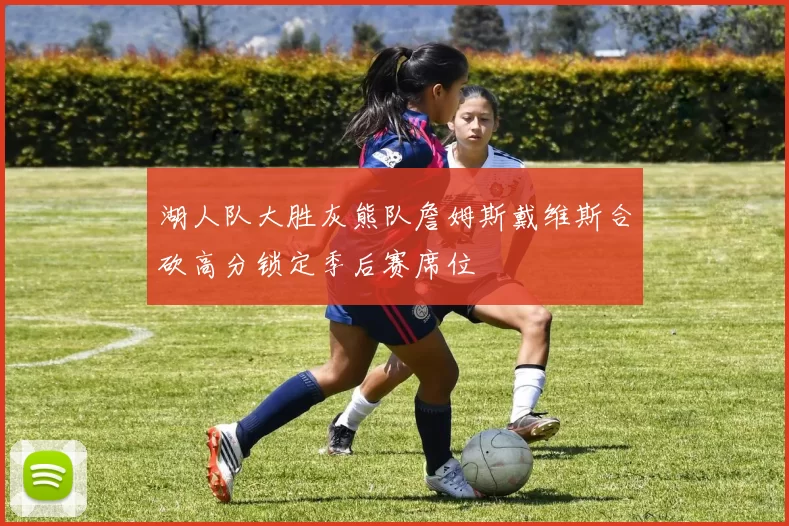 湖人队大胜灰熊队詹姆斯戴维斯合砍高分锁定季后赛席位