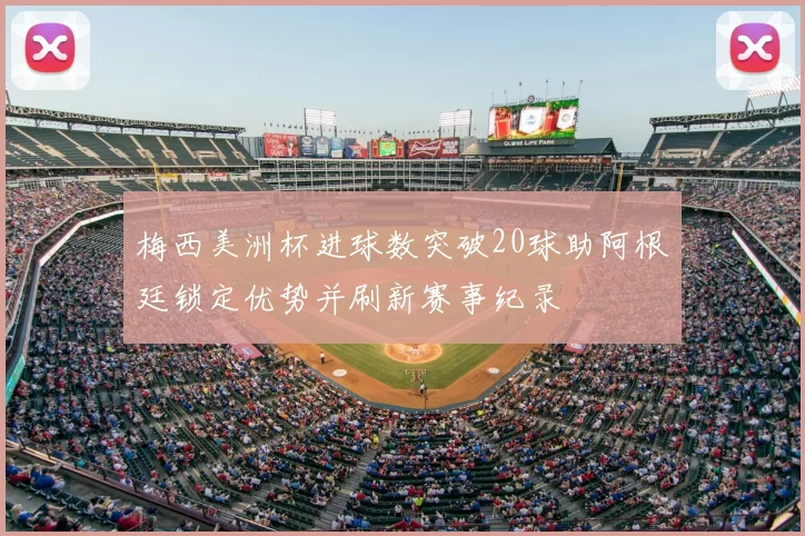 梅西美洲杯进球数突破20球助阿根廷锁定优势并刷新赛事纪录