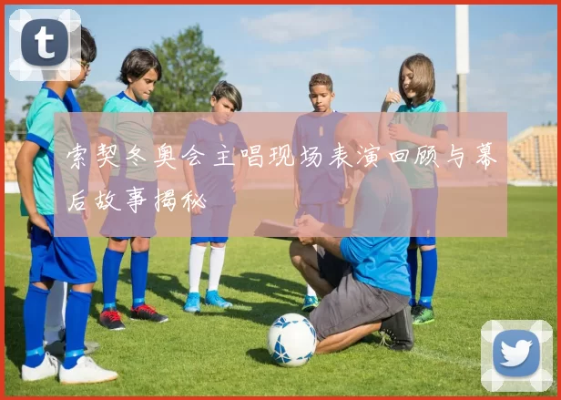 索契冬奥会主唱现场表演回顾与幕后故事揭秘