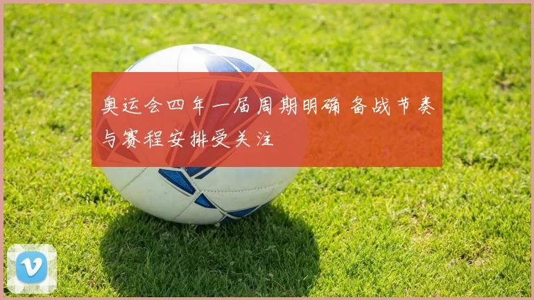 奥运会四年一届周期明确 备战节奏与赛程安排受关注