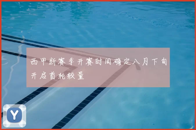 西甲新赛季开赛时间确定八月下旬开启首轮较量