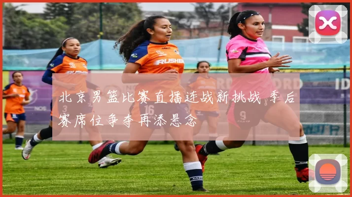 北京男篮比赛直播连战新挑战 季后赛席位争夺再添悬念