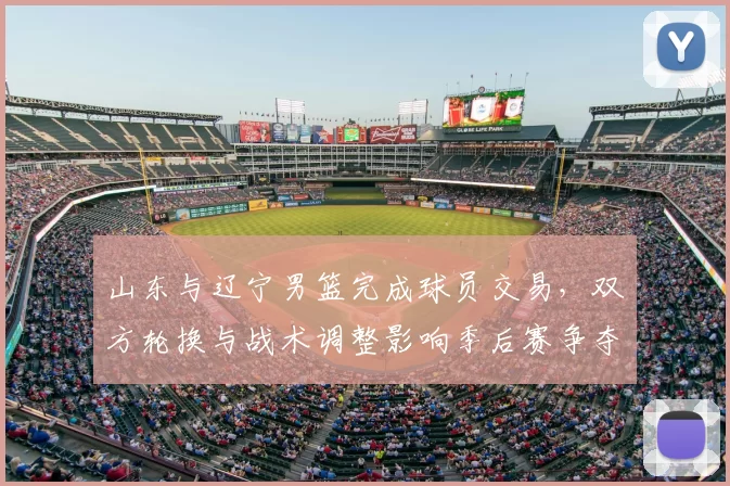 山东与辽宁男篮完成球员交易,双方轮换与战术调整影响季后赛争夺