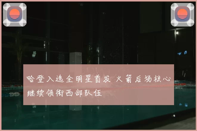 哈登入选全明星首发 火箭后场核心继续领衔西部队伍