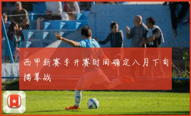 西甲新赛季开赛时间确定八月下旬揭幕战