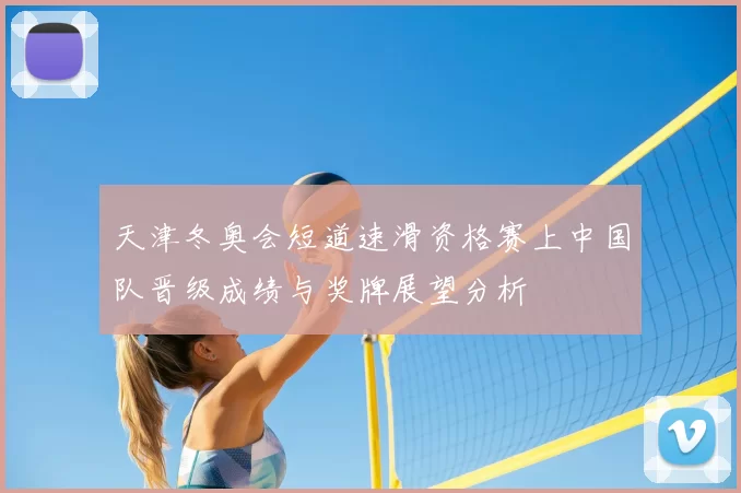天津冬奥会短道速滑资格赛上中国队晋级成绩与奖牌展望分析