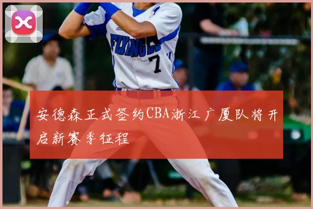 安德森正式签约CBA浙江广厦队将开启新赛季征程
