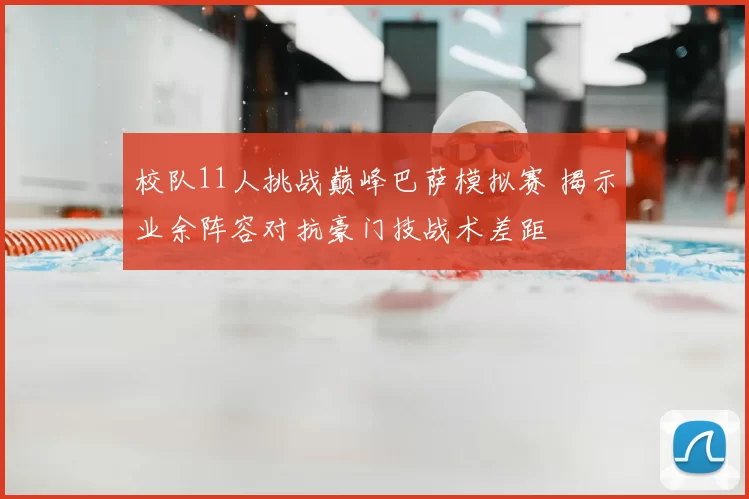 校队11人挑战巅峰巴萨模拟赛 揭示业余阵容对抗豪门技战术差距
