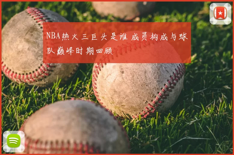 NBA热火三巨头是谁 成员构成与球队巅峰时期回顾
