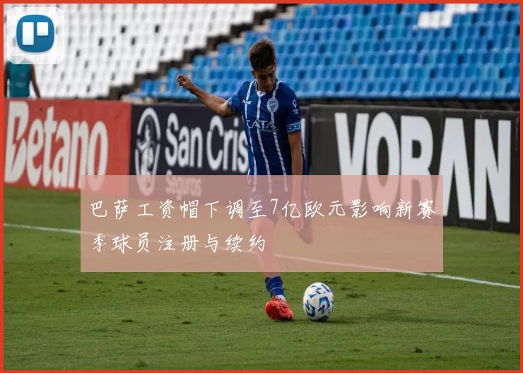 巴萨工资帽下调至7亿欧元影响新赛季球员注册与续约
