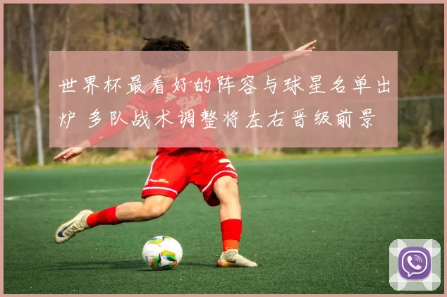 世界杯最看好的阵容与球星名单出炉 多队战术调整将左右晋级前景