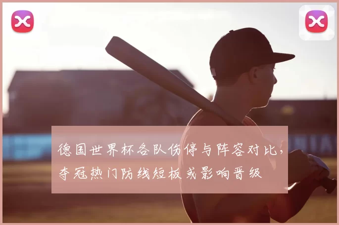 德国世界杯各队伤停与阵容对比,夺冠热门防线短板或影响晋级