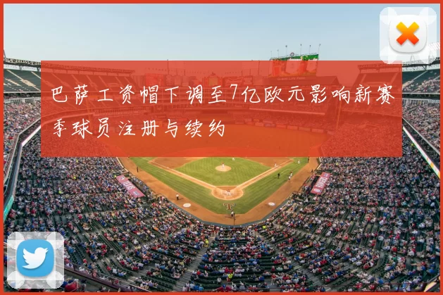 巴萨工资帽下调至7亿欧元影响新赛季球员注册与续约